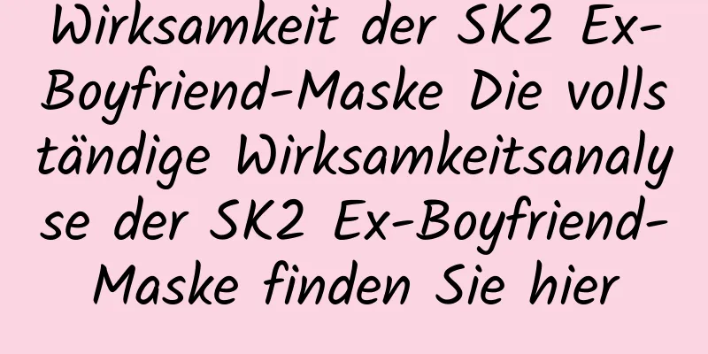 Wirksamkeit der SK2 Ex-Boyfriend-Maske Die vollständige Wirksamkeitsanalyse der SK2 Ex-Boyfriend-Maske finden Sie hier