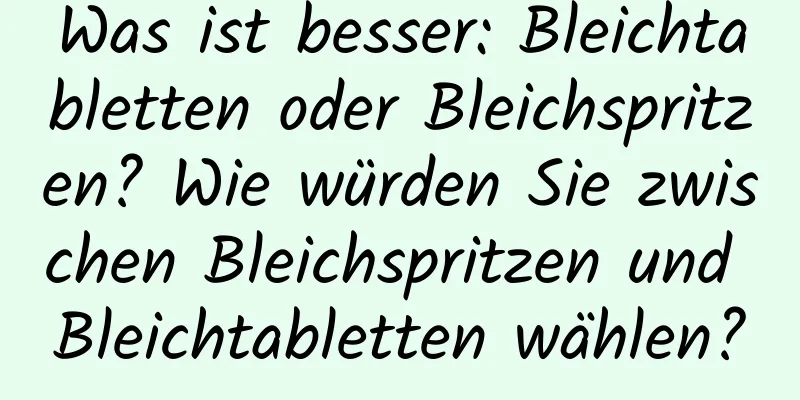 Was ist besser: Bleichtabletten oder Bleichspritzen? Wie würden Sie zwischen Bleichspritzen und Bleichtabletten wählen?