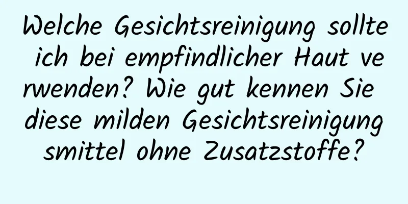 Welche Gesichtsreinigung sollte ich bei empfindlicher Haut verwenden? Wie gut kennen Sie diese milden Gesichtsreinigungsmittel ohne Zusatzstoffe?