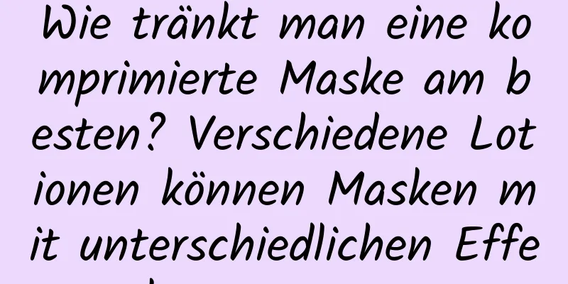 Wie tränkt man eine komprimierte Maske am besten? Verschiedene Lotionen können Masken mit unterschiedlichen Effekten erzeugen