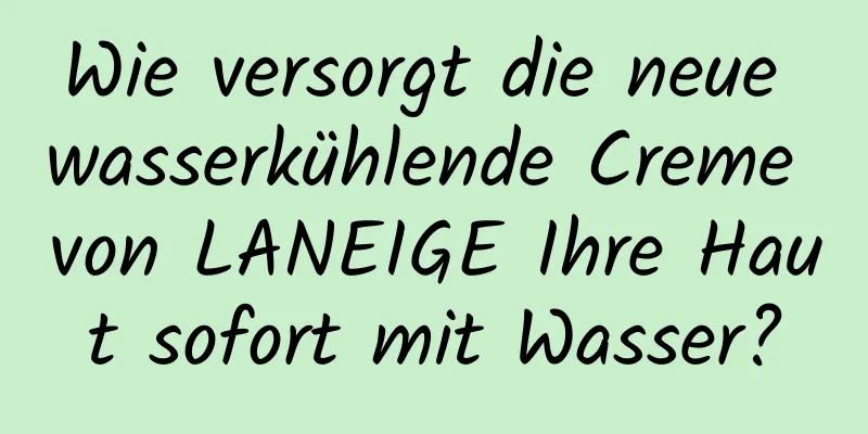 Wie versorgt die neue wasserkühlende Creme von LANEIGE Ihre Haut sofort mit Wasser?