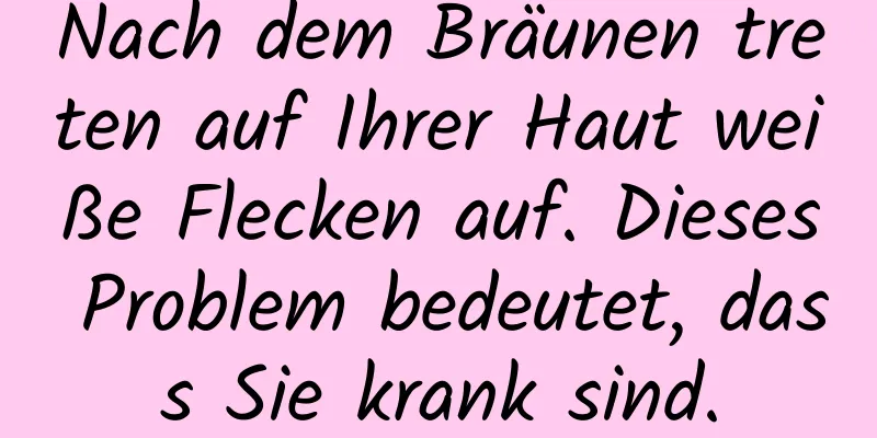 Nach dem Bräunen treten auf Ihrer Haut weiße Flecken auf. Dieses Problem bedeutet, dass Sie krank sind.