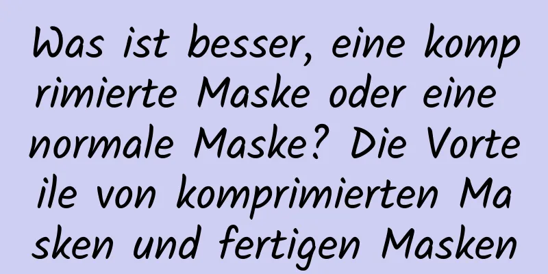 Was ist besser, eine komprimierte Maske oder eine normale Maske? Die Vorteile von komprimierten Masken und fertigen Masken