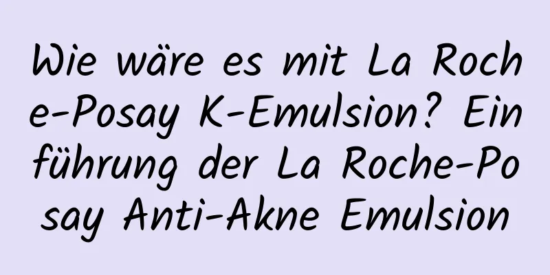 Wie wäre es mit La Roche-Posay K-Emulsion? Einführung der La Roche-Posay Anti-Akne Emulsion