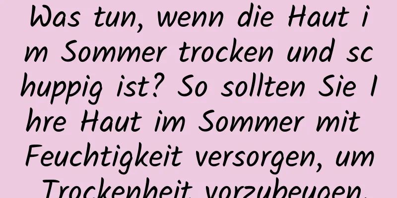 Was tun, wenn die Haut im Sommer trocken und schuppig ist? So sollten Sie Ihre Haut im Sommer mit Feuchtigkeit versorgen, um Trockenheit vorzubeugen.