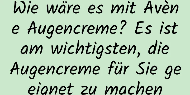 Wie wäre es mit Avène Augencreme? Es ist am wichtigsten, die Augencreme für Sie geeignet zu machen