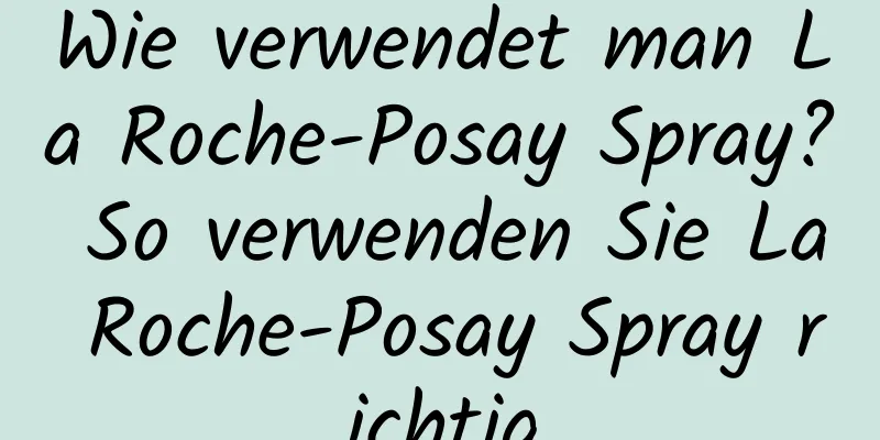 Wie verwendet man La Roche-Posay Spray? So verwenden Sie La Roche-Posay Spray richtig