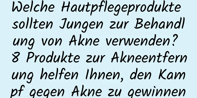 Welche Hautpflegeprodukte sollten Jungen zur Behandlung von Akne verwenden? 8 Produkte zur Akneentfernung helfen Ihnen, den Kampf gegen Akne zu gewinnen