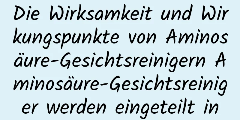 Die Wirksamkeit und Wirkungspunkte von Aminosäure-Gesichtsreinigern Aminosäure-Gesichtsreiniger werden eingeteilt in