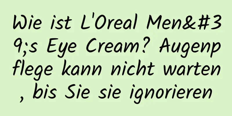 Wie ist L'Oreal Men's Eye Cream? Augenpflege kann nicht warten, bis Sie sie ignorieren