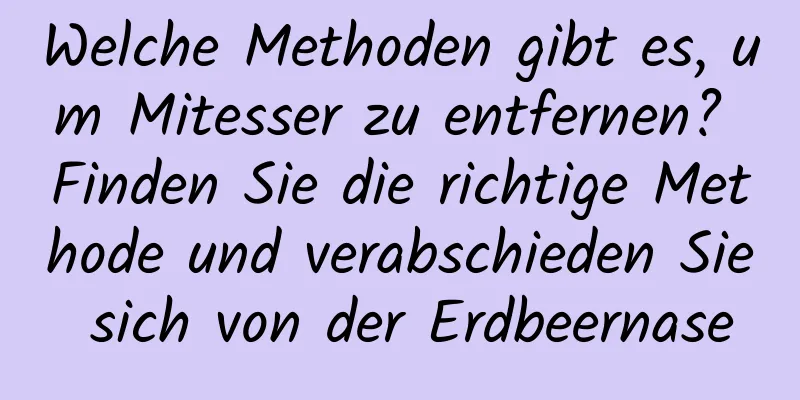 Welche Methoden gibt es, um Mitesser zu entfernen? Finden Sie die richtige Methode und verabschieden Sie sich von der Erdbeernase