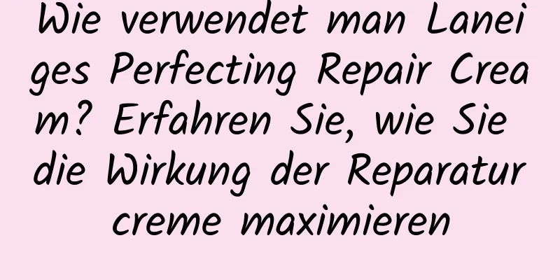 Wie verwendet man Laneiges Perfecting Repair Cream? Erfahren Sie, wie Sie die Wirkung der Reparaturcreme maximieren
