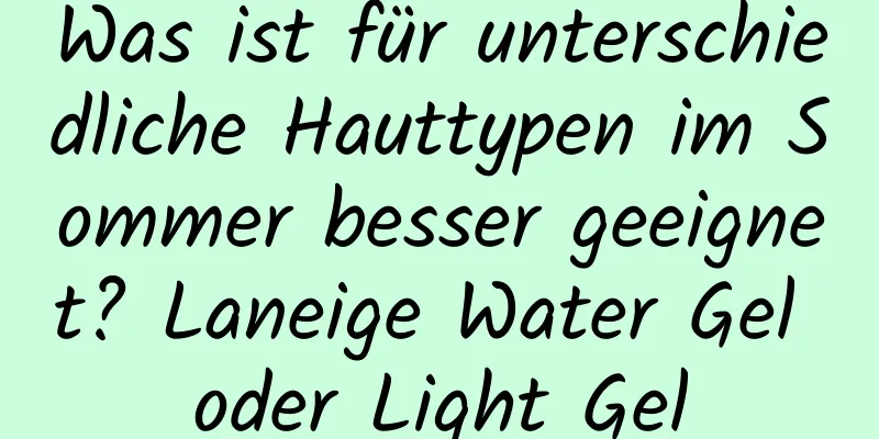 Was ist für unterschiedliche Hauttypen im Sommer besser geeignet? Laneige Water Gel oder Light Gel