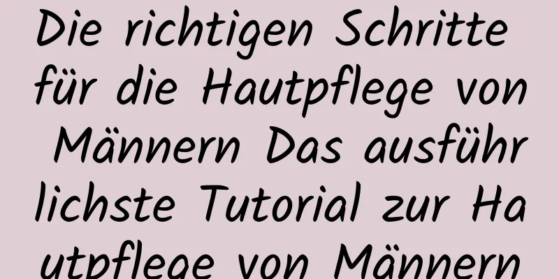Die richtigen Schritte für die Hautpflege von Männern Das ausführlichste Tutorial zur Hautpflege von Männern