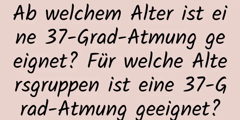 Ab welchem ​​Alter ist eine 37-Grad-Atmung geeignet? Für welche Altersgruppen ist eine 37-Grad-Atmung geeignet?