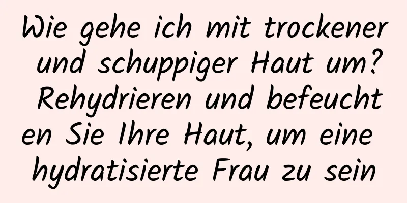 Wie gehe ich mit trockener und schuppiger Haut um? Rehydrieren und befeuchten Sie Ihre Haut, um eine hydratisierte Frau zu sein