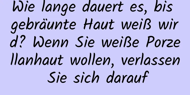 Wie lange dauert es, bis gebräunte Haut weiß wird? Wenn Sie weiße Porzellanhaut wollen, verlassen Sie sich darauf