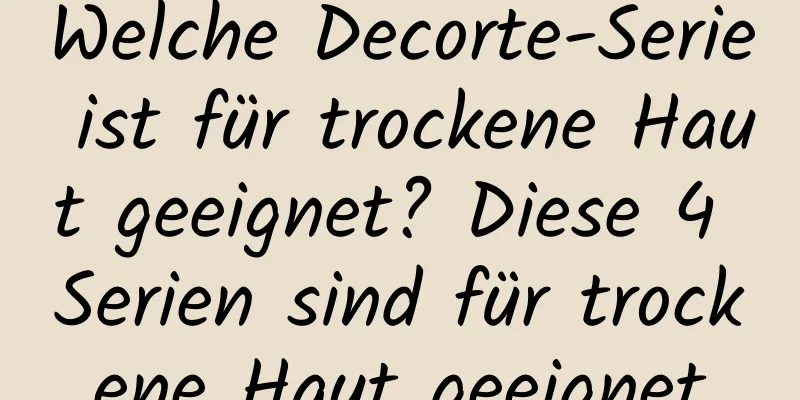 Welche Decorte-Serie ist für trockene Haut geeignet? Diese 4 Serien sind für trockene Haut geeignet