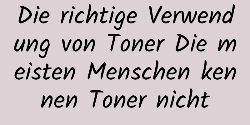 Die richtige Verwendung von Toner Die meisten Menschen kennen Toner nicht