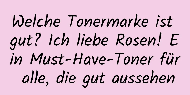 Welche Tonermarke ist gut? Ich liebe Rosen! Ein Must-Have-Toner für alle, die gut aussehen