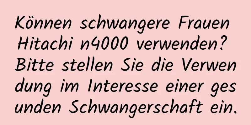 Können schwangere Frauen Hitachi n4000 verwenden? Bitte stellen Sie die Verwendung im Interesse einer gesunden Schwangerschaft ein.