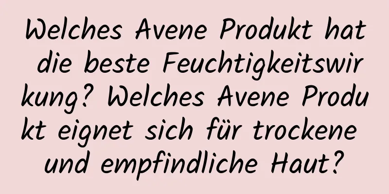 Welches Avene Produkt hat die beste Feuchtigkeitswirkung? Welches Avene Produkt eignet sich für trockene und empfindliche Haut?