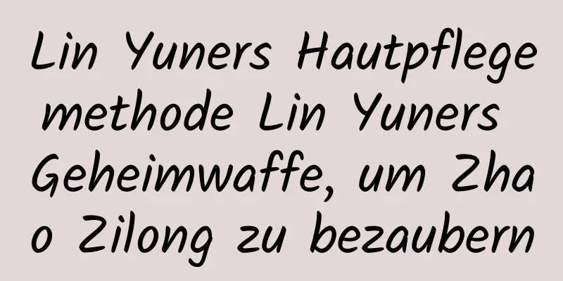 Lin Yuners Hautpflegemethode Lin Yuners Geheimwaffe, um Zhao Zilong zu bezaubern