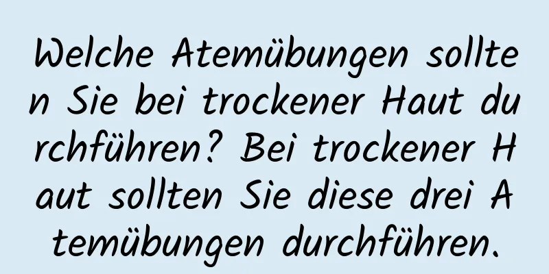 Welche Atemübungen sollten Sie bei trockener Haut durchführen? Bei trockener Haut sollten Sie diese drei Atemübungen durchführen.