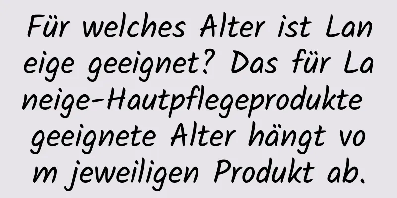 Für welches Alter ist Laneige geeignet? Das für Laneige-Hautpflegeprodukte geeignete Alter hängt vom jeweiligen Produkt ab.