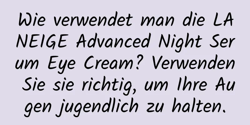 Wie verwendet man die LANEIGE Advanced Night Serum Eye Cream? Verwenden Sie sie richtig, um Ihre Augen jugendlich zu halten.