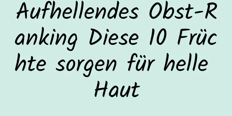 Aufhellendes Obst-Ranking Diese 10 Früchte sorgen für helle Haut