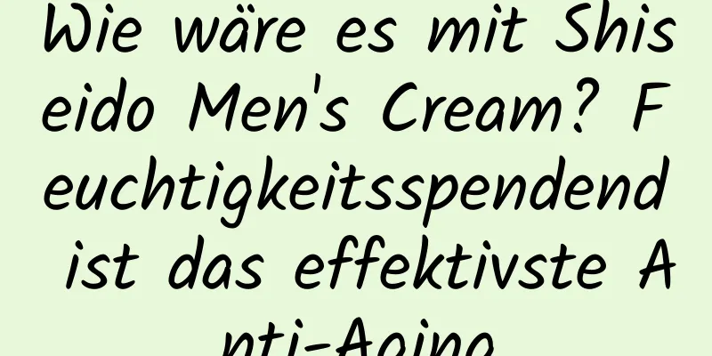 Wie wäre es mit Shiseido Men's Cream? Feuchtigkeitsspendend ist das effektivste Anti-Aging
