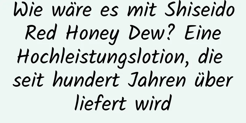 Wie wäre es mit Shiseido Red Honey Dew? Eine Hochleistungslotion, die seit hundert Jahren überliefert wird