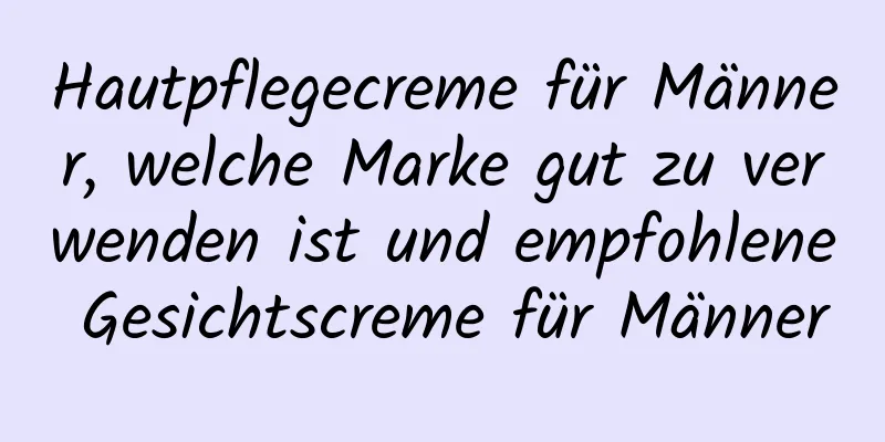 Hautpflegecreme für Männer, welche Marke gut zu verwenden ist und empfohlene Gesichtscreme für Männer