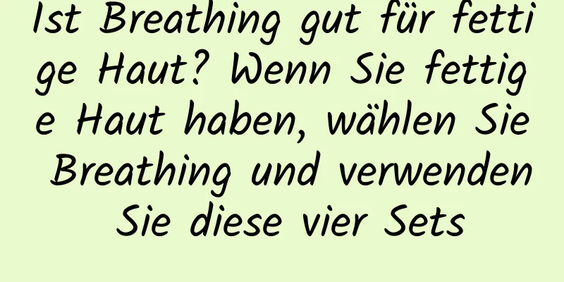 Ist Breathing gut für fettige Haut? Wenn Sie fettige Haut haben, wählen Sie Breathing und verwenden Sie diese vier Sets