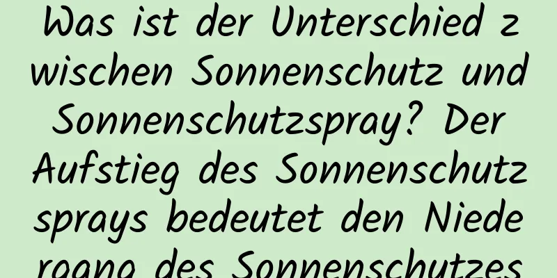 Was ist der Unterschied zwischen Sonnenschutz und Sonnenschutzspray? Der Aufstieg des Sonnenschutzsprays bedeutet den Niedergang des Sonnenschutzes