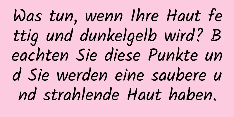 Was tun, wenn Ihre Haut fettig und dunkelgelb wird? Beachten Sie diese Punkte und Sie werden eine saubere und strahlende Haut haben.