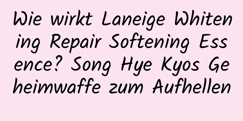 Wie wirkt Laneige Whitening Repair Softening Essence? Song Hye Kyos Geheimwaffe zum Aufhellen