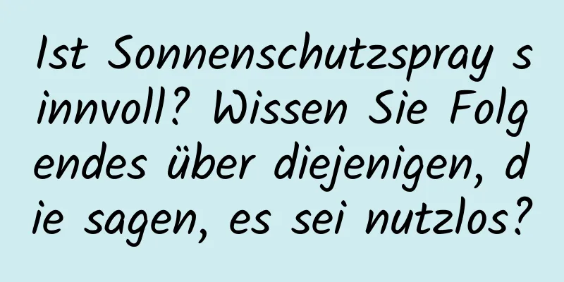 Ist Sonnenschutzspray sinnvoll? Wissen Sie Folgendes über diejenigen, die sagen, es sei nutzlos?