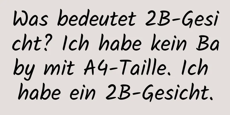 Was bedeutet 2B-Gesicht? Ich habe kein Baby mit A4-Taille. Ich habe ein 2B-Gesicht.