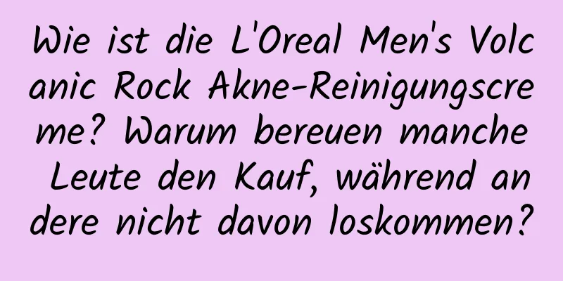 Wie ist die L'Oreal Men's Volcanic Rock Akne-Reinigungscreme? Warum bereuen manche Leute den Kauf, während andere nicht davon loskommen?