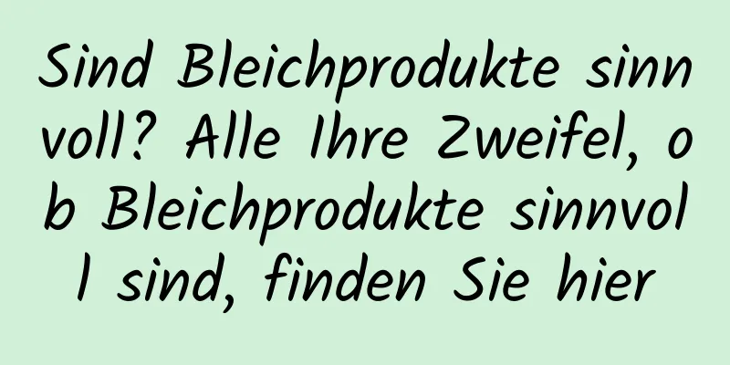 Sind Bleichprodukte sinnvoll? Alle Ihre Zweifel, ob Bleichprodukte sinnvoll sind, finden Sie hier