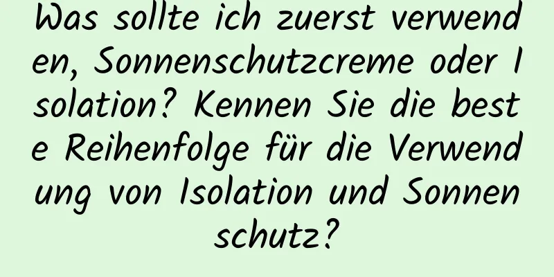 Was sollte ich zuerst verwenden, Sonnenschutzcreme oder Isolation? Kennen Sie die beste Reihenfolge für die Verwendung von Isolation und Sonnenschutz?
