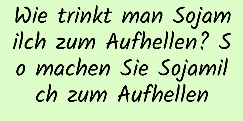 Wie trinkt man Sojamilch zum Aufhellen? So machen Sie Sojamilch zum Aufhellen