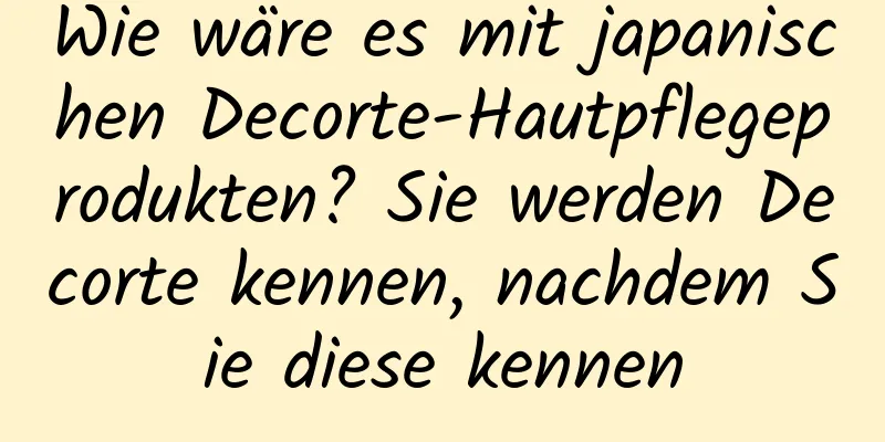 Wie wäre es mit japanischen Decorte-Hautpflegeprodukten? Sie werden Decorte kennen, nachdem Sie diese kennen