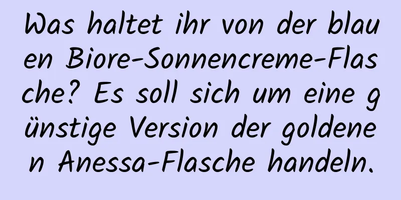 Was haltet ihr von der blauen Biore-Sonnencreme-Flasche? Es soll sich um eine günstige Version der goldenen Anessa-Flasche handeln.