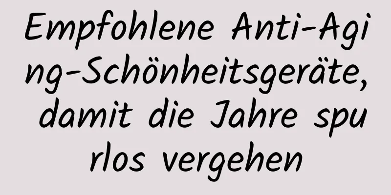 Empfohlene Anti-Aging-Schönheitsgeräte, damit die Jahre spurlos vergehen
