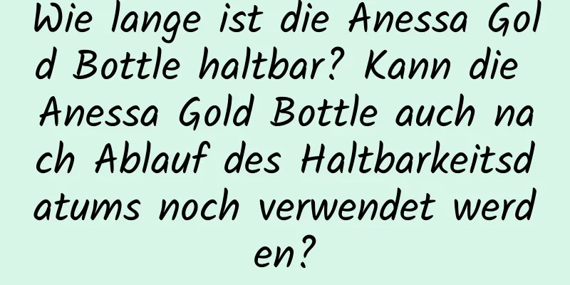Wie lange ist die Anessa Gold Bottle haltbar? Kann die Anessa Gold Bottle auch nach Ablauf des Haltbarkeitsdatums noch verwendet werden?