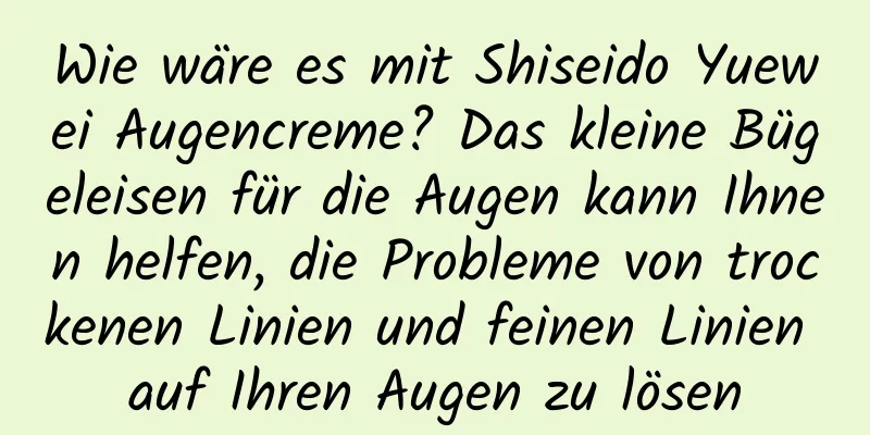 Wie wäre es mit Shiseido Yuewei Augencreme? Das kleine Bügeleisen für die Augen kann Ihnen helfen, die Probleme von trockenen Linien und feinen Linien auf Ihren Augen zu lösen