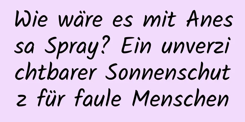 Wie wäre es mit Anessa Spray? Ein unverzichtbarer Sonnenschutz für faule Menschen